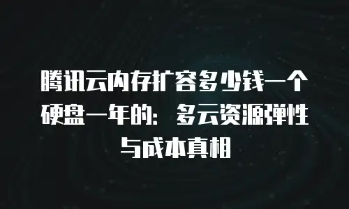 腾讯云内存扩容多少钱一个硬盘一年的：多云资源弹性与成本真相