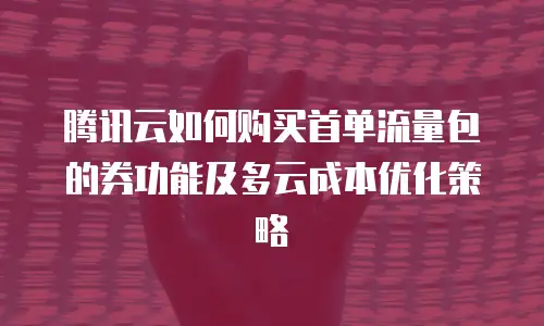 腾讯云如何购买首单流量包的券功能及多云成本优化策略