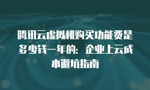 腾讯云虚拟机购买功能费是多少钱一年的：企业上云成本避坑指南