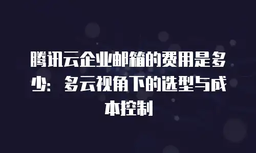 腾讯云企业邮箱的费用是多少：多云视角下的选型与成本控制