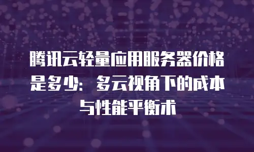 腾讯云轻量应用服务器价格是多少：多云视角下的成本与性能平衡术