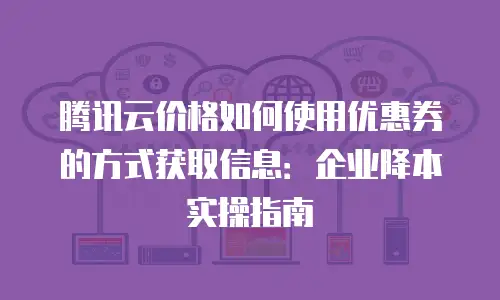 腾讯云价格如何使用优惠券的方式获取信息：企业降本实操指南
