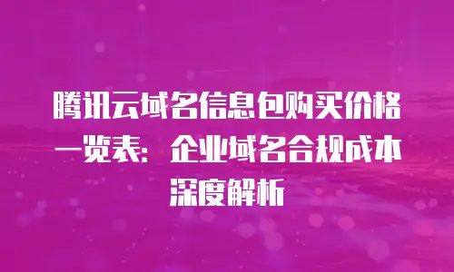 腾讯云域名信息包购买价格一览表：企业域名合规成本深度解析