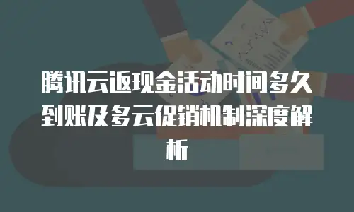 腾讯云返现金活动时间多久到账及多云促销机制深度解析