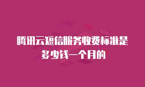 腾讯云短信服务收费标准是多少钱一个月的