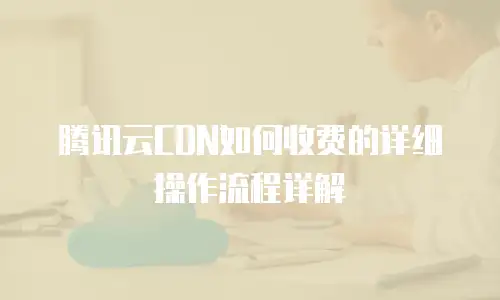 腾讯云CDN如何收费的详细操作流程详解