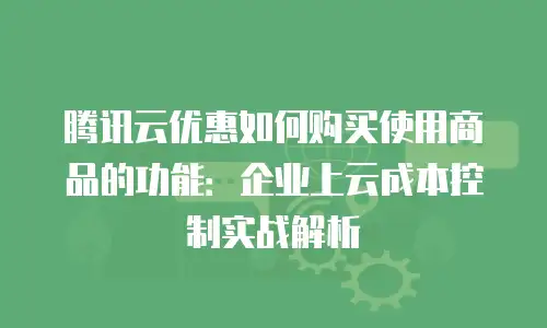 腾讯云优惠如何购买使用商品的功能：企业上云成本控制实战解析