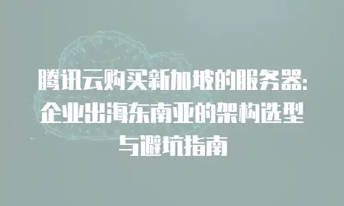 腾讯云购买新加坡的服务器：企业出海东南亚的架构选型与避坑指南