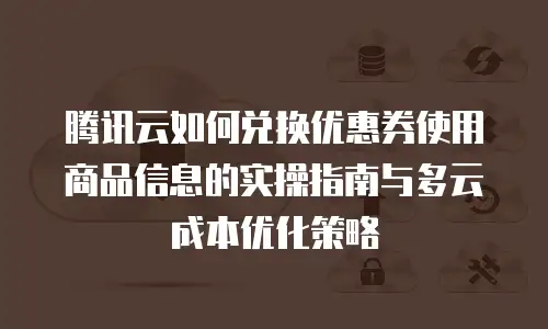 腾讯云如何兑换优惠券使用商品信息的实操指南与多云成本优化策略