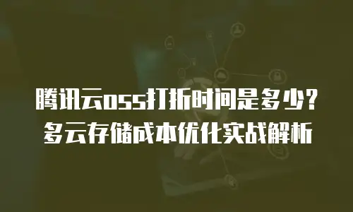 腾讯云oss打折时间是多少？多云存储成本优化实战解析