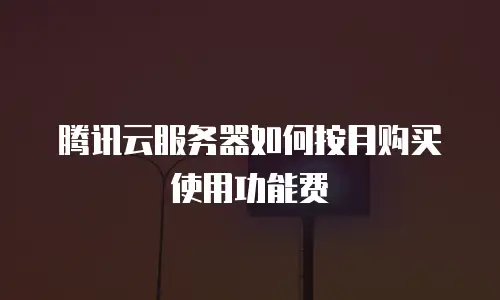 腾讯云服务器如何按月购买使用功能费