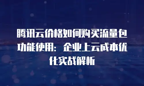腾讯云价格如何购买流量包功能使用：企业上云成本优化实战解析