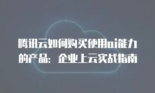 腾讯云如何购买使用ai能力的产品：企业上云实战指南