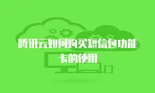 腾讯云如何购买短信包功能卡的使用