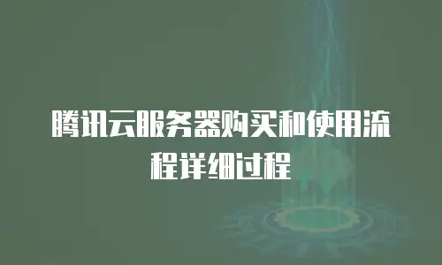 腾讯云服务器购买和使用流程详细过程