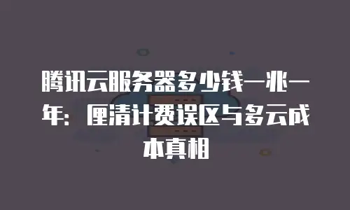 腾讯云服务器多少钱一兆一年：厘清计费误区与多云成本真相
