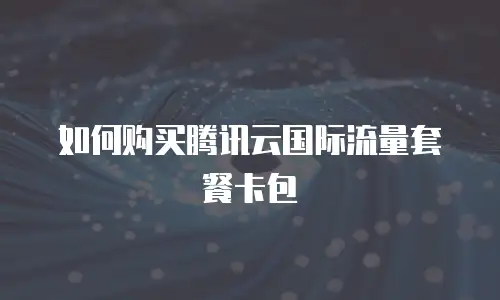 如何购买腾讯云国际流量套餐卡包