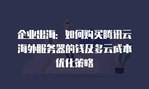 企业出海：如何购买腾讯云海外服务器的钱及多云成本优化策略