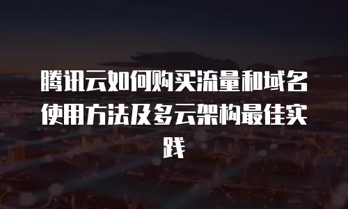 腾讯云如何购买流量和域名使用方法及多云架构最佳实践