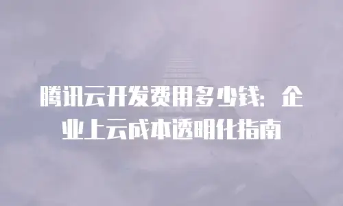 腾讯云开发费用多少钱：企业上云成本透明化指南