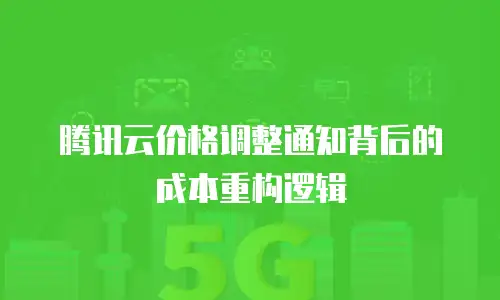 腾讯云价格调整通知背后的成本重构逻辑