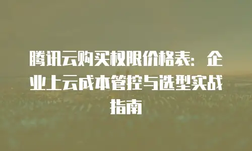 腾讯云购买权限价格表：企业上云成本管控与选型实战指南