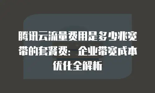 腾讯云流量费用是多少兆宽带的套餐费：企业带宽成本优化全解析