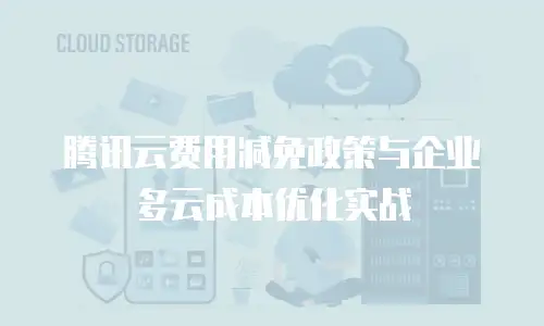 腾讯云费用减免政策与企业多云成本优化实战