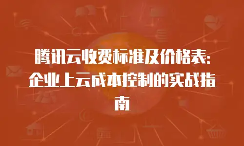 腾讯云收费标准及价格表：企业上云成本控制的实战指南
