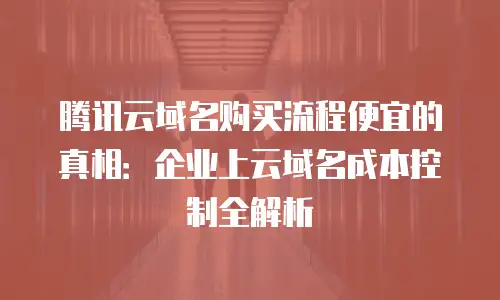腾讯云域名购买流程便宜的真相：企业上云域名成本控制全解析