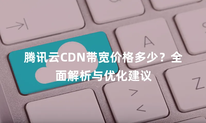 腾讯云CDN带宽价格多少？全面解析与优化建议