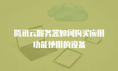腾讯云服务器如何购买应用功能使用的设备