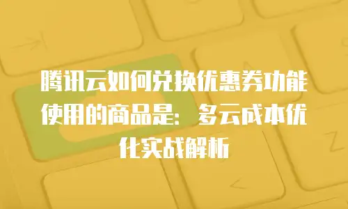 腾讯云如何兑换优惠券功能使用的商品是：多云成本优化实战解析