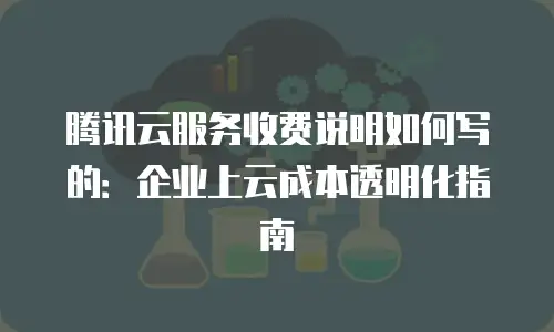 腾讯云服务收费说明如何写的：企业上云成本透明化指南