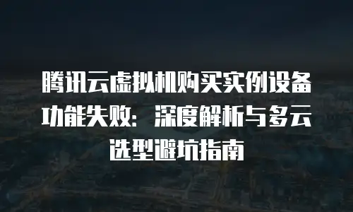 腾讯云虚拟机购买实例设备功能失败：深度解析与多云选型避坑指南
