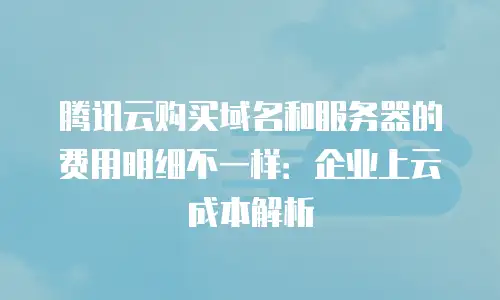 腾讯云购买域名和服务器的费用明细不一样：企业上云成本解析