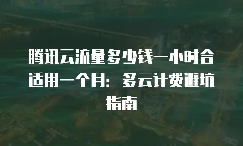 腾讯云流量多少钱一小时合适用一个月：多云计费避坑指南