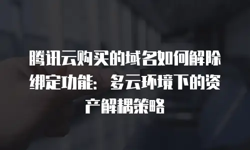 腾讯云购买的域名如何解除绑定功能：多云环境下的资产解耦策略