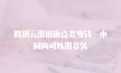 腾讯云渠道返点多少钱一小时内可以用多久