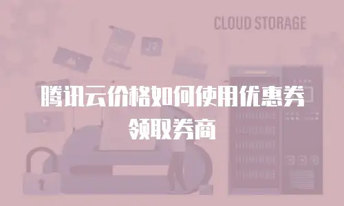 腾讯云价格如何使用优惠券领取券商