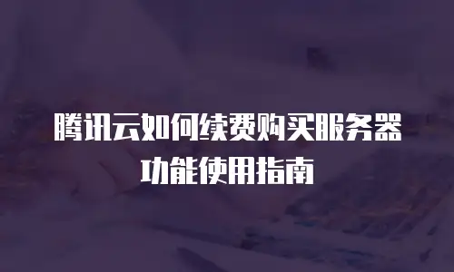 腾讯云如何续费购买服务器功能使用指南