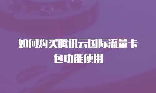如何购买腾讯云国际流量卡包功能使用