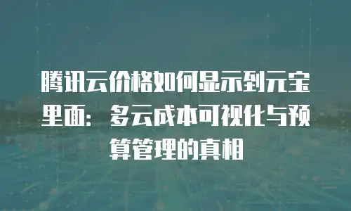 腾讯云价格如何显示到元宝里面：多云成本可视化与预算管理的真相