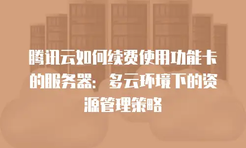腾讯云如何续费使用功能卡的服务器：多云环境下的资源管理策略