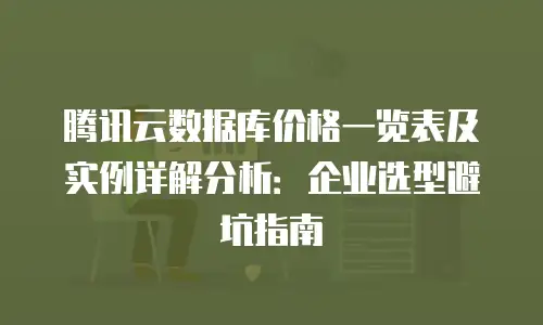 腾讯云数据库价格一览表及实例详解分析：企业选型避坑指南