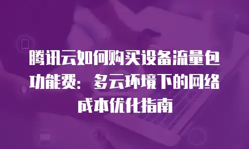 腾讯云如何购买设备流量包功能费：多云环境下的网络成本优化指南