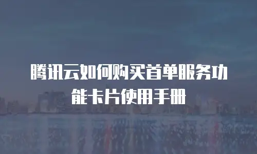腾讯云如何购买首单服务功能卡片使用手册