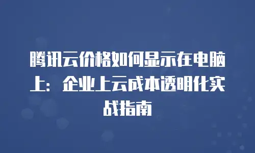 腾讯云价格如何显示在电脑上：企业上云成本透明化实战指南