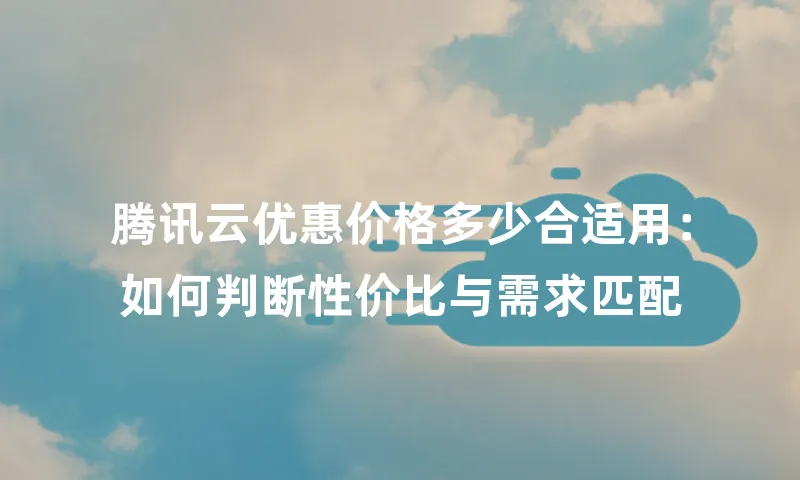 腾讯云优惠价格多少合适用：如何判断性价比与需求匹配