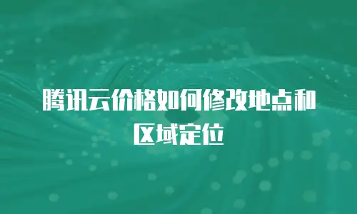 腾讯云价格如何修改地点和区域定位